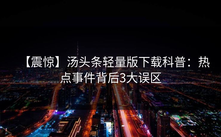 【震惊】汤头条轻量版下载科普：热点事件背后3大误区