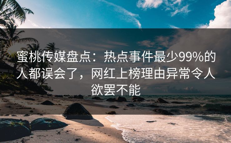 蜜桃传媒盘点：热点事件最少99%的人都误会了，网红上榜理由异常令人欲罢不能