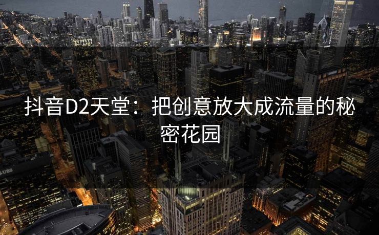 抖音D2天堂：把创意放大成流量的秘密花园