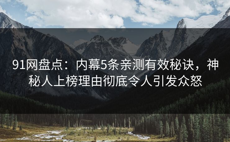 91网盘点：内幕5条亲测有效秘诀，神秘人上榜理由彻底令人引发众怒