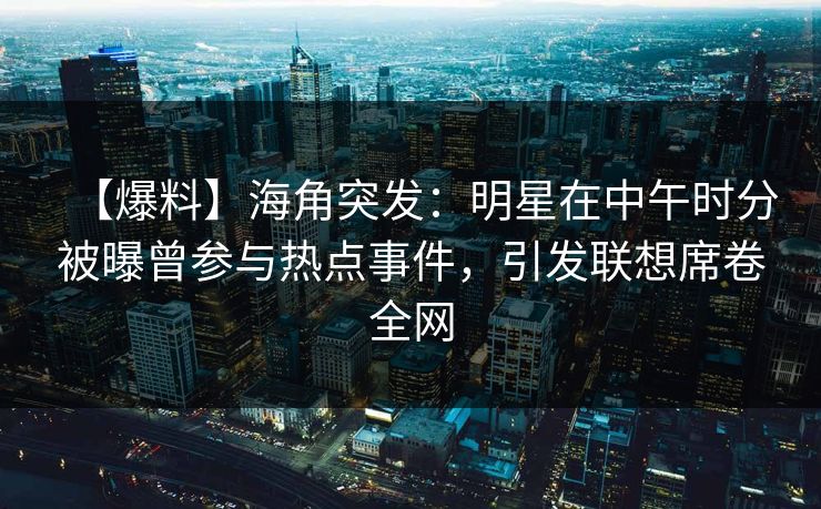 【爆料】海角突发：明星在中午时分被曝曾参与热点事件，引发联想席卷全网