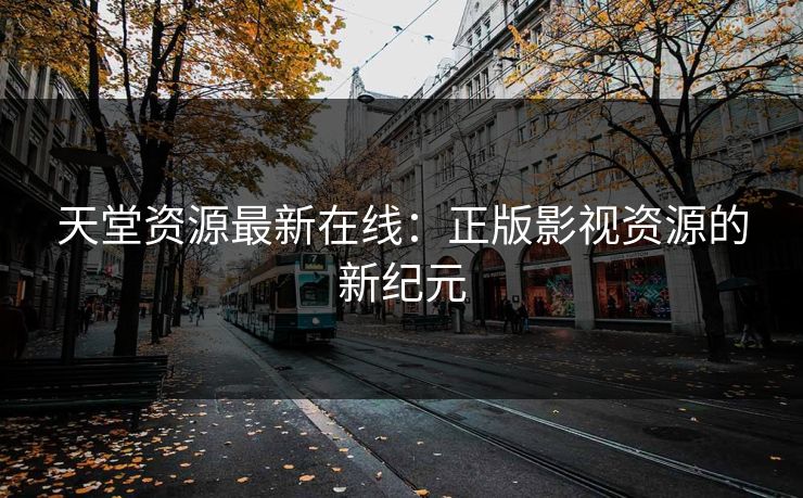 天堂资源最新在线：正版影视资源的新纪元