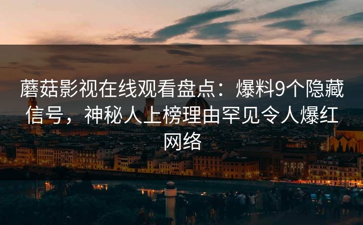 蘑菇影视在线观看盘点：爆料9个隐藏信号，神秘人上榜理由罕见令人爆红网络