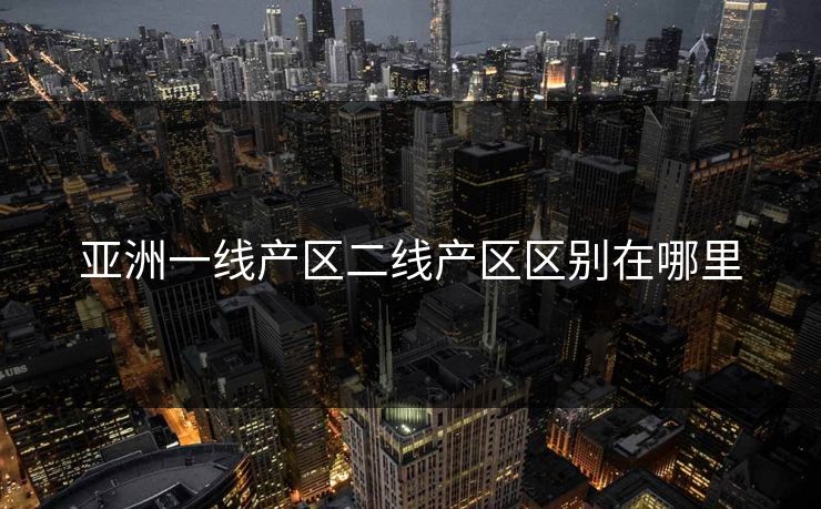 亚洲一线产区二线产区区别在哪里