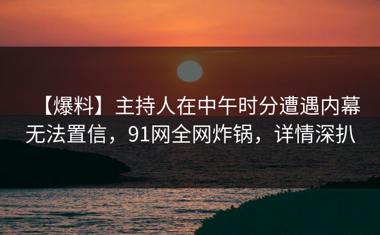 【爆料】主持人在中午时分遭遇内幕无法置信，91网全网炸锅，详情深扒
