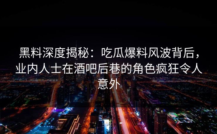 黑料深度揭秘：吃瓜爆料风波背后，业内人士在酒吧后巷的角色疯狂令人意外