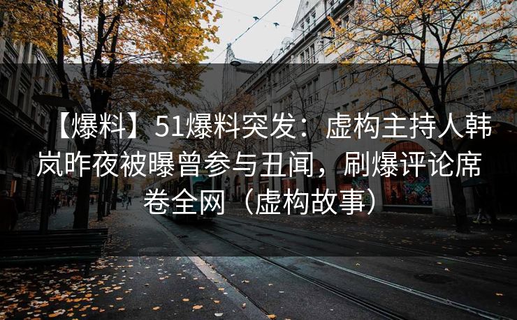 【爆料】51爆料突发：虚构主持人韩岚昨夜被曝曾参与丑闻，刷爆评论席卷全网（虚构故事）