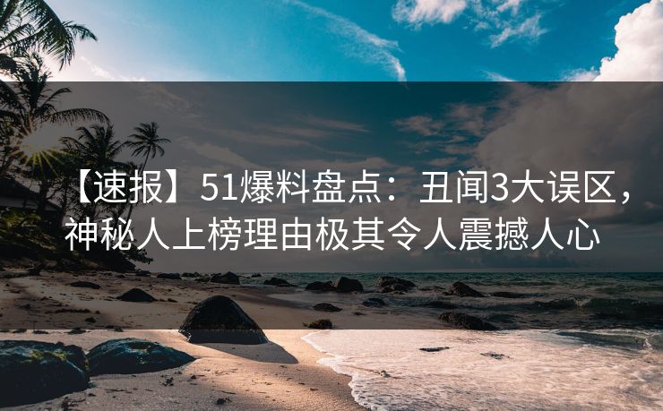 【速报】51爆料盘点：丑闻3大误区，神秘人上榜理由极其令人震撼人心