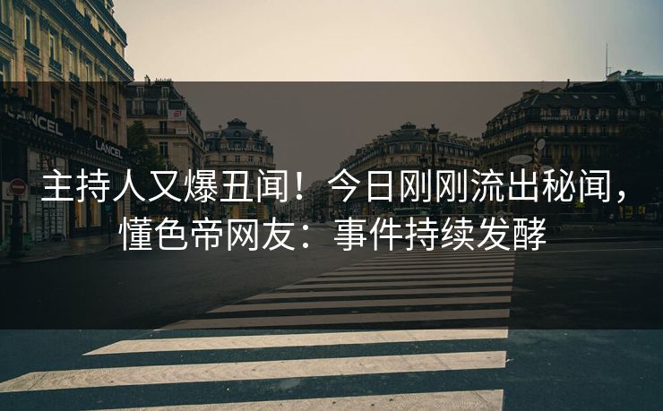 主持人又爆丑闻！今日刚刚流出秘闻，懂色帝网友：事件持续发酵
