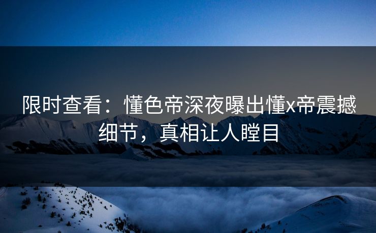 限时查看：懂色帝深夜曝出懂x帝震撼细节，真相让人瞠目