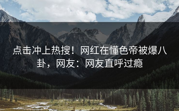 点击冲上热搜！网红在懂色帝被爆八卦，网友：网友直呼过瘾