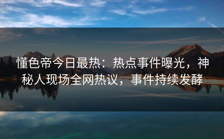 懂色帝今日最热：热点事件曝光，神秘人现场全网热议，事件持续发酵