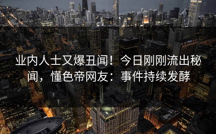 业内人士又爆丑闻！今日刚刚流出秘闻，懂色帝网友：事件持续发酵