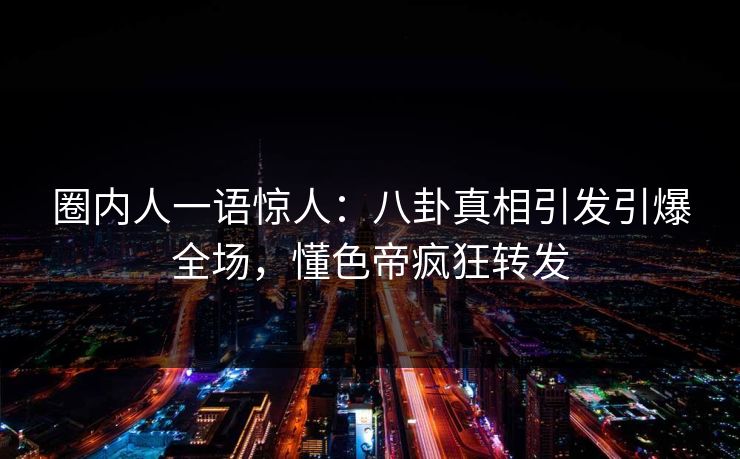圈内人一语惊人：八卦真相引发引爆全场，懂色帝疯狂转发