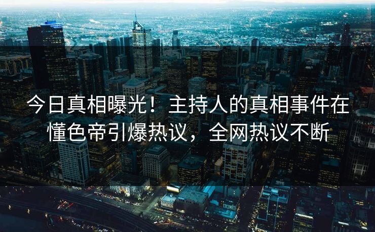 今日真相曝光！主持人的真相事件在懂色帝引爆热议，全网热议不断