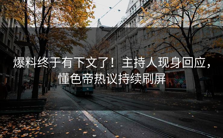 爆料终于有下文了！主持人现身回应，懂色帝热议持续刷屏