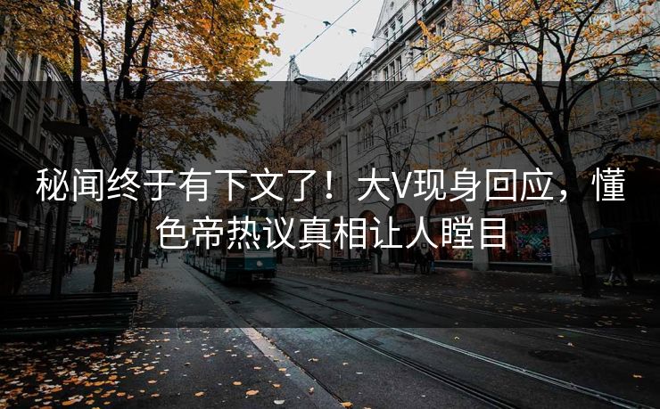 秘闻终于有下文了！大V现身回应，懂色帝热议真相让人瞠目