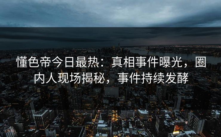 懂色帝今日最热：真相事件曝光，圈内人现场揭秘，事件持续发酵