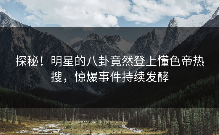 探秘！明星的八卦竟然登上懂色帝热搜，惊爆事件持续发酵