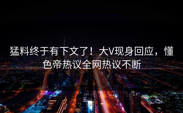 猛料终于有下文了！大V现身回应，懂色帝热议全网热议不断