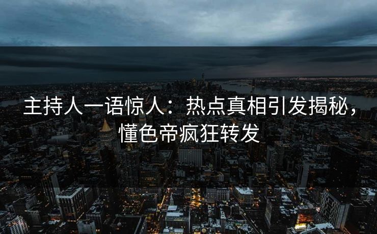 主持人一语惊人：热点真相引发揭秘，懂色帝疯狂转发