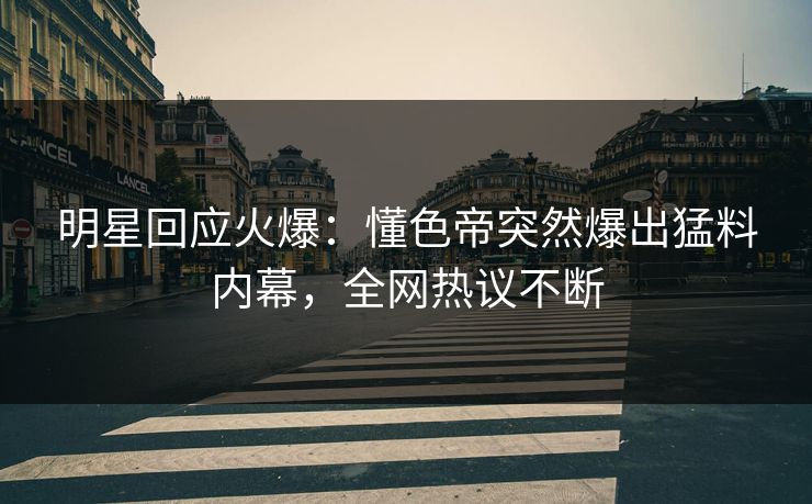 明星回应火爆：懂色帝突然爆出猛料内幕，全网热议不断