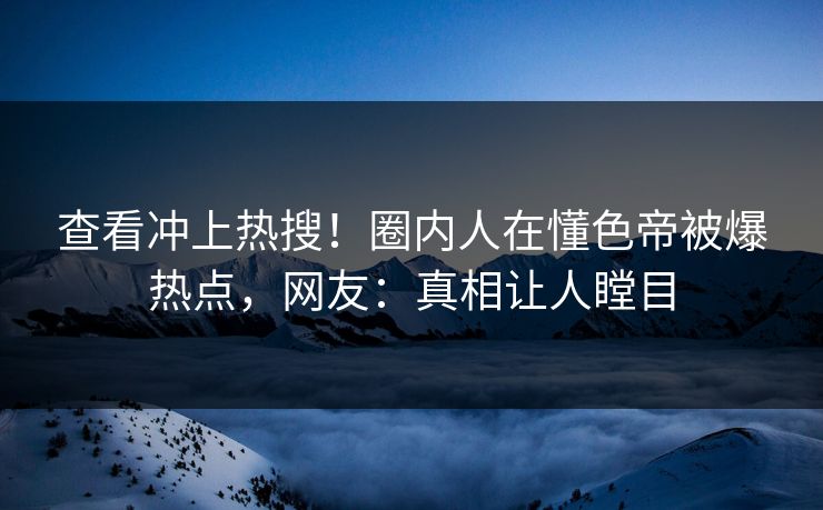 查看冲上热搜！圈内人在懂色帝被爆热点，网友：真相让人瞠目