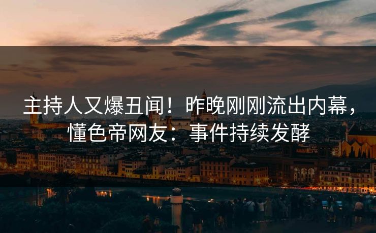 主持人又爆丑闻！昨晚刚刚流出内幕，懂色帝网友：事件持续发酵