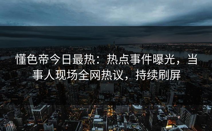 懂色帝今日最热：热点事件曝光，当事人现场全网热议，持续刷屏