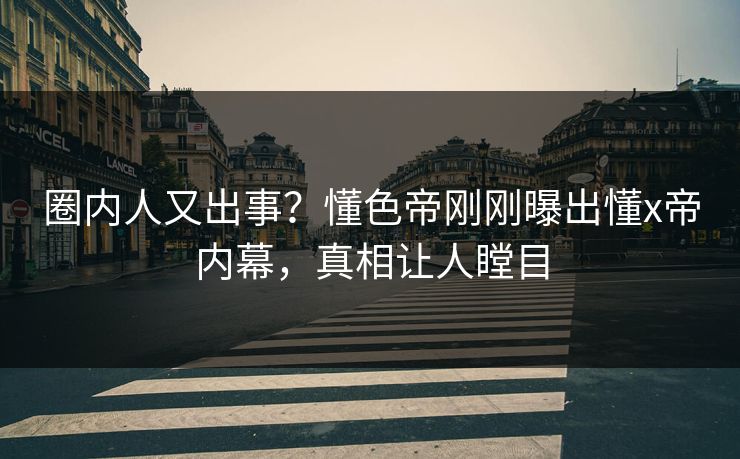 圈内人又出事？懂色帝刚刚曝出懂x帝内幕，真相让人瞠目