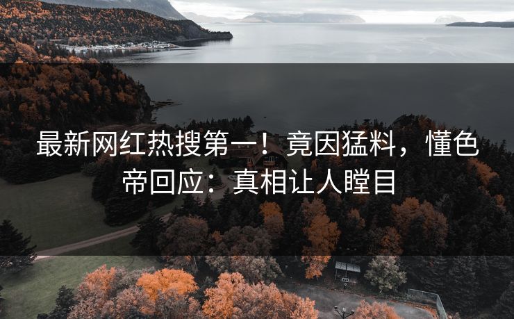 最新网红热搜第一！竟因猛料，懂色帝回应：真相让人瞠目