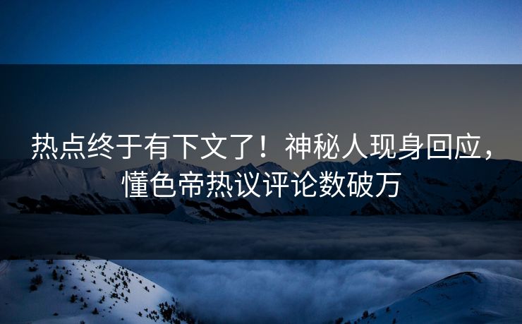 热点终于有下文了！神秘人现身回应，懂色帝热议评论数破万