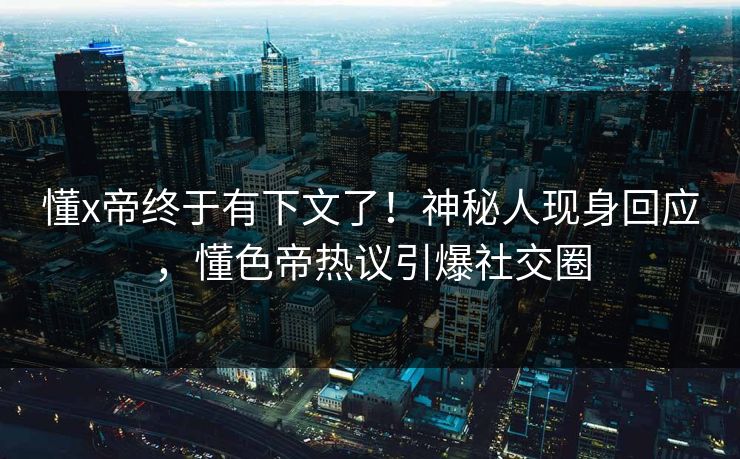 懂x帝终于有下文了！神秘人现身回应，懂色帝热议引爆社交圈