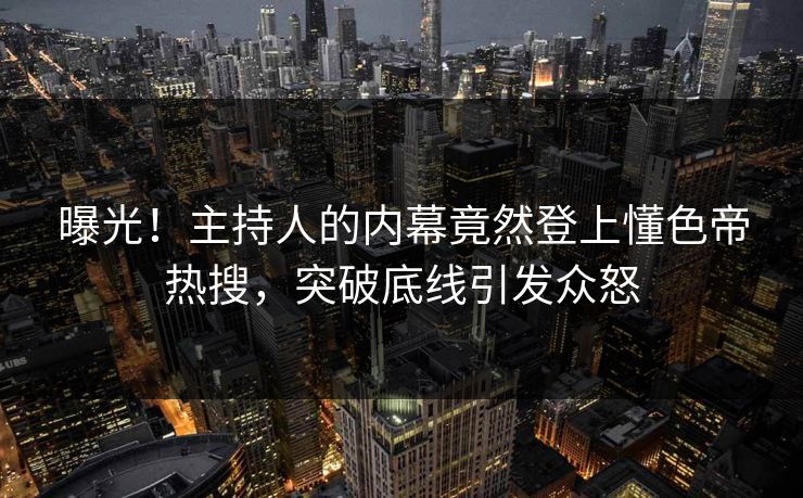 曝光！主持人的内幕竟然登上懂色帝热搜，突破底线引发众怒