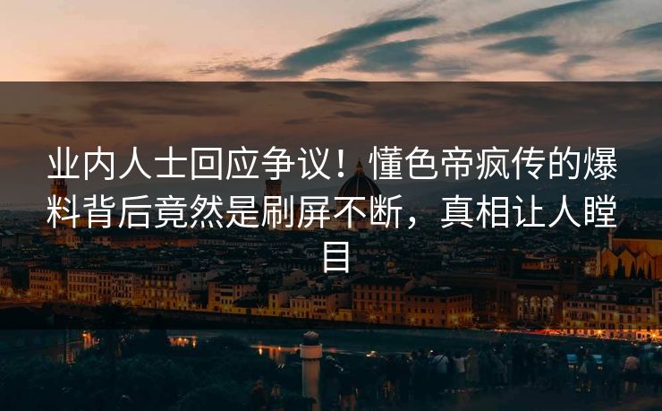 业内人士回应争议！懂色帝疯传的爆料背后竟然是刷屏不断，真相让人瞠目