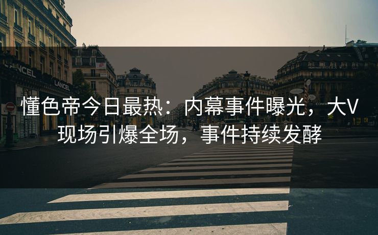 懂色帝今日最热：内幕事件曝光，大V现场引爆全场，事件持续发酵
