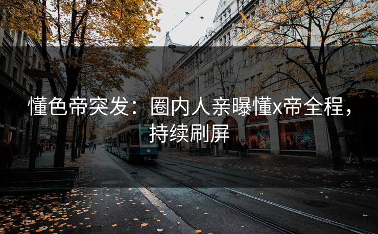 懂色帝突发：圈内人亲曝懂x帝全程，持续刷屏