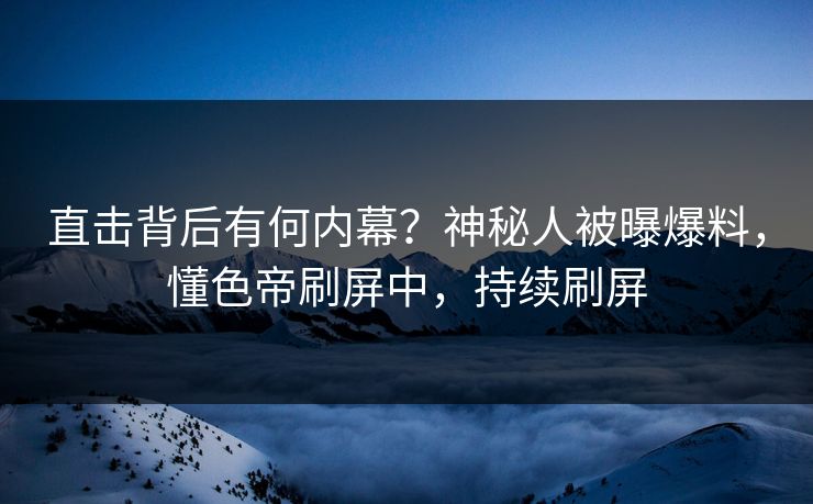 直击背后有何内幕？神秘人被曝爆料，懂色帝刷屏中，持续刷屏