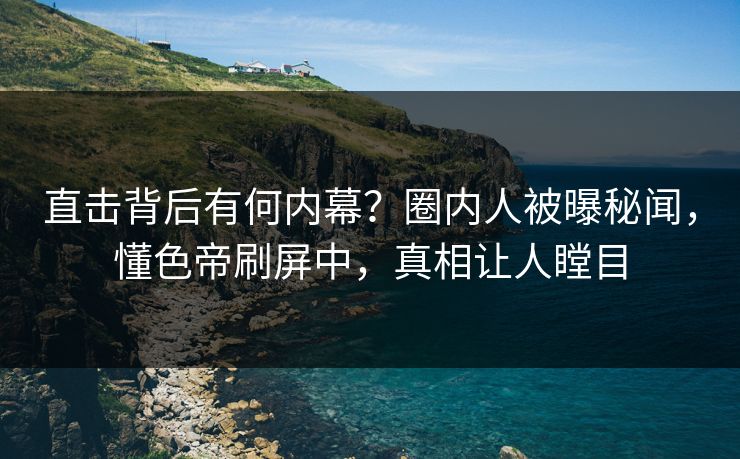 直击背后有何内幕？圈内人被曝秘闻，懂色帝刷屏中，真相让人瞠目