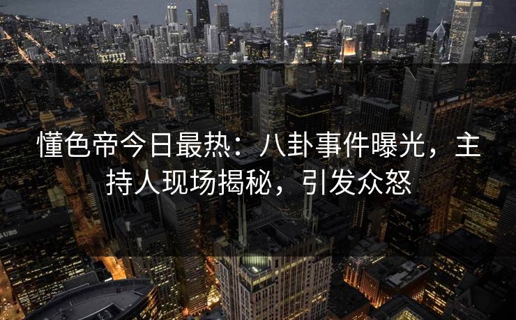 懂色帝今日最热：八卦事件曝光，主持人现场揭秘，引发众怒