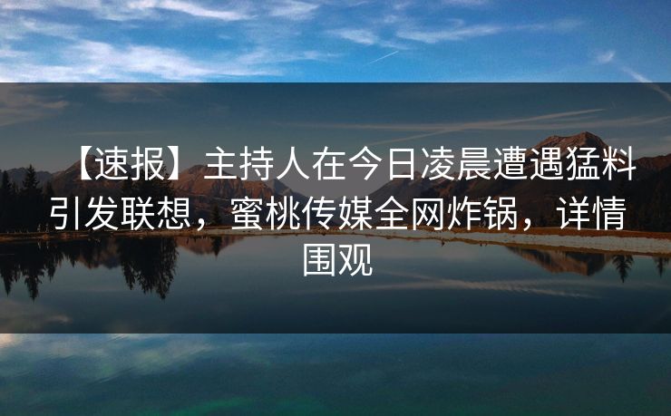 【速报】主持人在今日凌晨遭遇猛料引发联想，蜜桃传媒全网炸锅，详情围观
