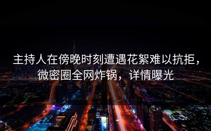 主持人在傍晚时刻遭遇花絮难以抗拒，微密圈全网炸锅，详情曝光