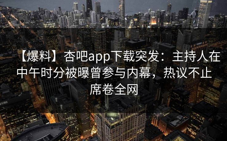 【爆料】杏吧app下载突发：主持人在中午时分被曝曾参与内幕，热议不止席卷全网