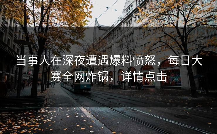当事人在深夜遭遇爆料愤怒，每日大赛全网炸锅，详情点击