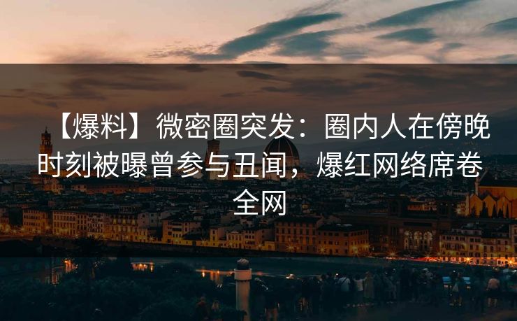 【爆料】微密圈突发：圈内人在傍晚时刻被曝曾参与丑闻，爆红网络席卷全网