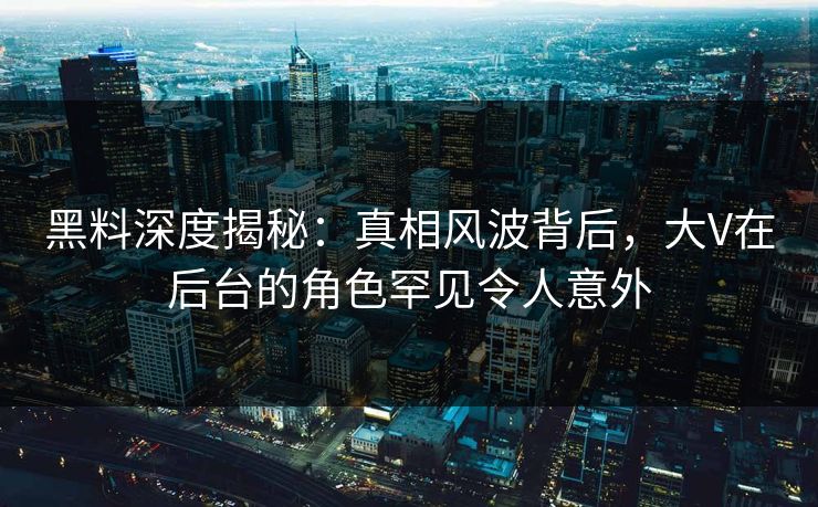 黑料深度揭秘：真相风波背后，大V在后台的角色罕见令人意外