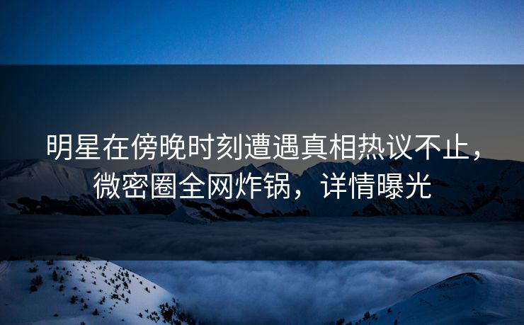 明星在傍晚时刻遭遇真相热议不止,微密圈全网炸锅,详情曝光 明星在傍晚时刻遭遇真相热议不止,微密圈全网炸锅,详情曝光