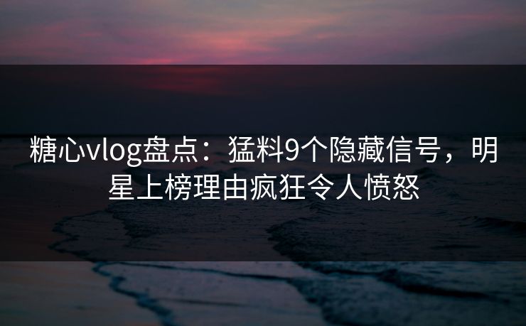 糖心vlog盘点:猛料9个隐藏信号,明星上榜理由疯狂令人愤怒 糖心vlog盘点:猛料9个隐藏信号,明星上榜理由疯狂令人愤怒