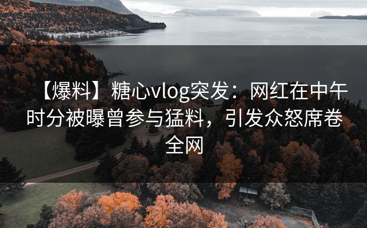 【爆料】糖心vlog突发:网红在中午时分被曝曾参与猛料,引发众怒席卷全网 【爆料】糖心vlog突发:网红在中午时分被曝曾参与猛料,引发众怒席卷全网