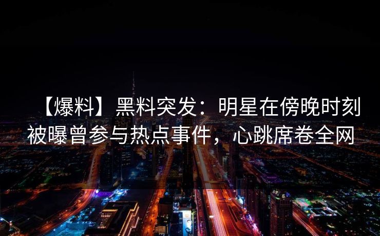 【爆料】黑料突发：明星在傍晚时刻被曝曾参与热点事件，心跳席卷全网